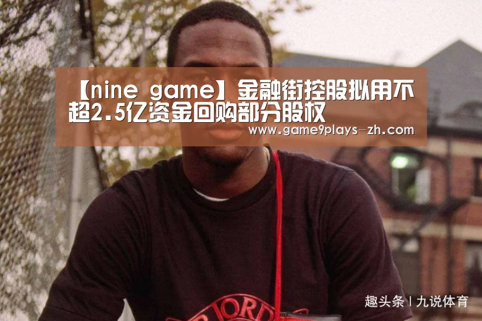 【nine game】金融街控股拟用不超2.5亿资金回购部分