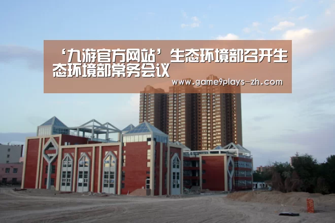 ‘九游官方网站’生态环境部召开生态环境部常务会议(图1) 九游首页