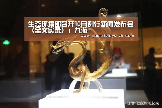 生态环境部召开10月例行新闻发布会(全文实录):九游(图1) 九游