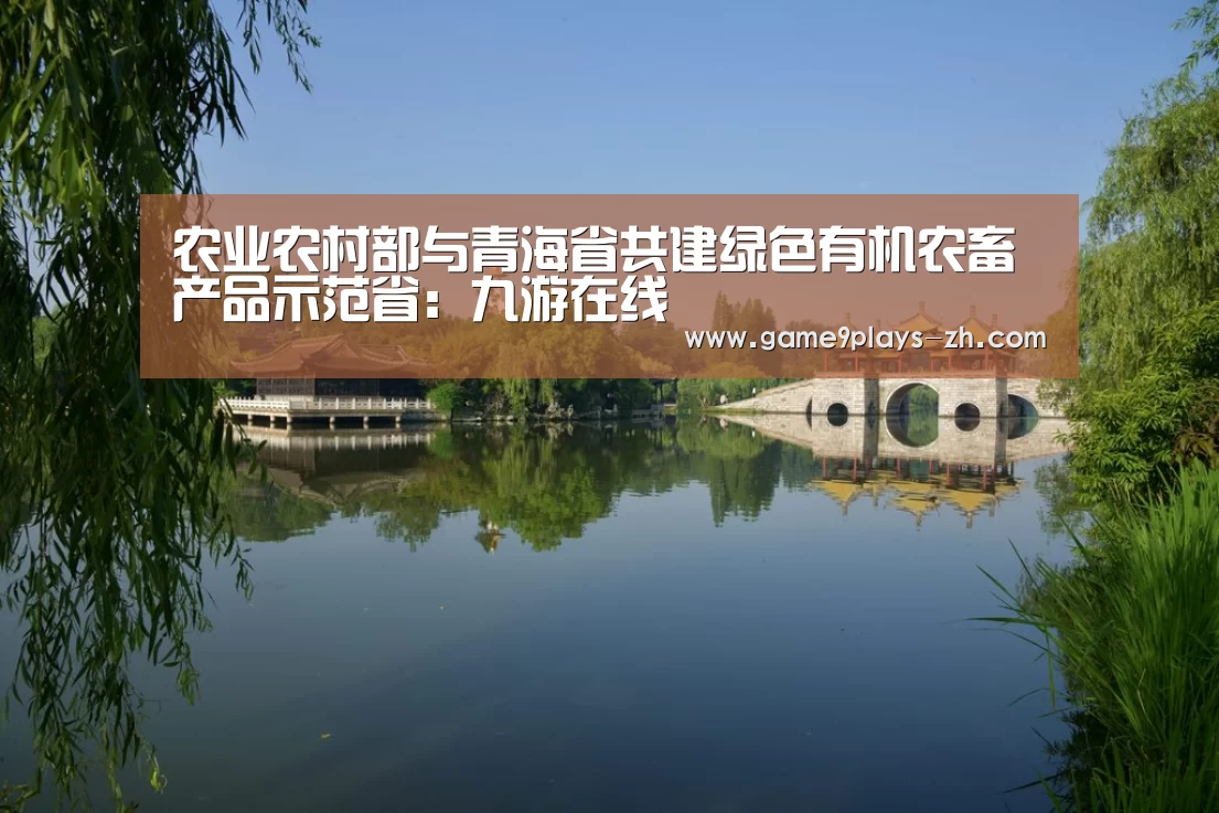 农业农村部与青海省共建绿色有机农畜产品示范省:九游在线(图4) 九游首页