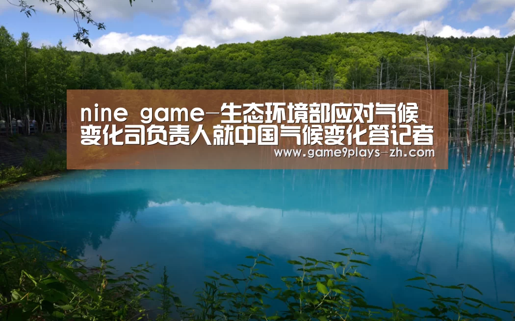 nine game-生态环境部应对气候变化司负责人就中国气候变化答记者问(图4) nine game