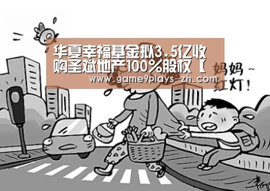 华夏幸福基金拟3.5亿收购圣斌地产100%股权【九游首页】(图2) 九游首页