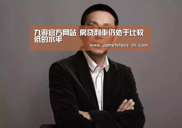 九游官方网站_房贷利率仍处于比较低的水平