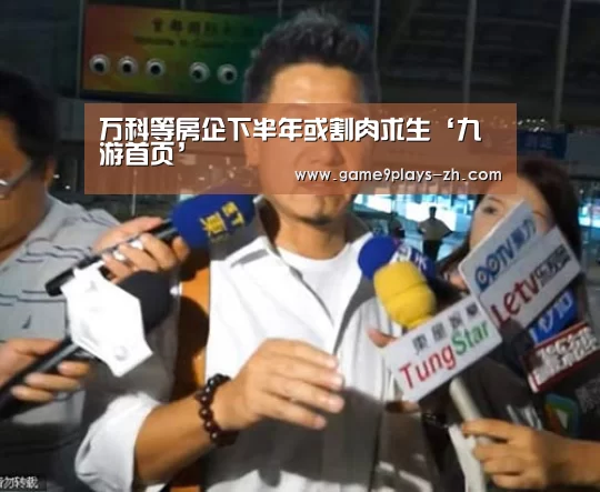 万科等房企下半年或割肉求生‘九游首页’