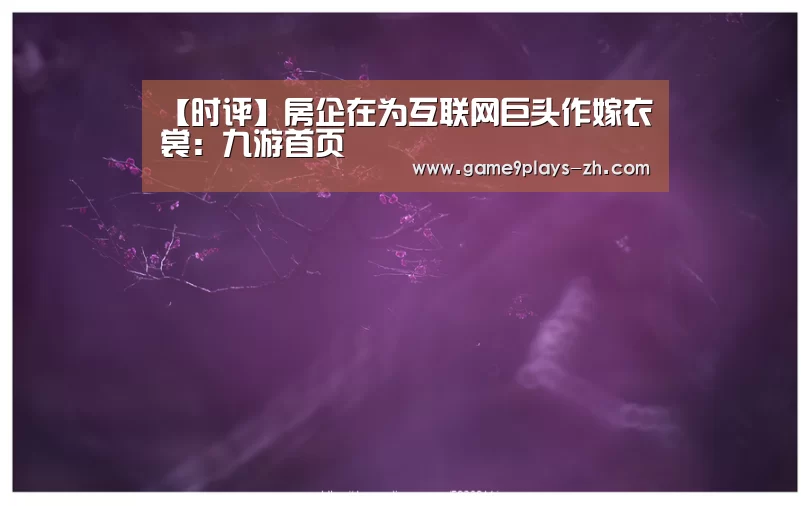 【时评】房企在为互联网巨头作嫁衣裳：九游首页